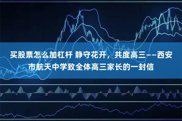 买股票怎么加杠杆 静守花开,共度高三——西安市航天中学致全体高三家长的一封信