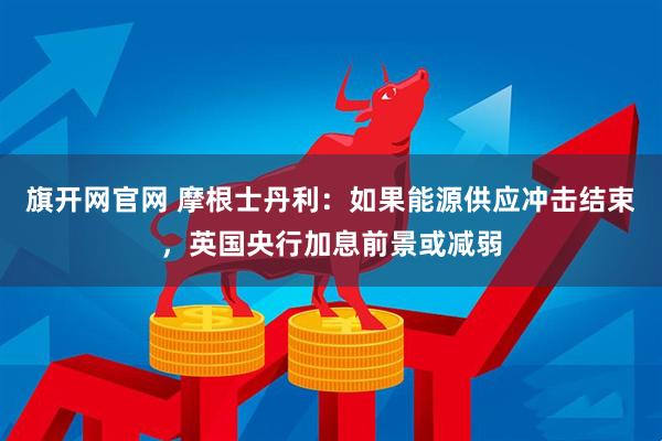 旗开网官网 摩根士丹利：如果能源供应冲击结束，英国央行加息前景或减弱