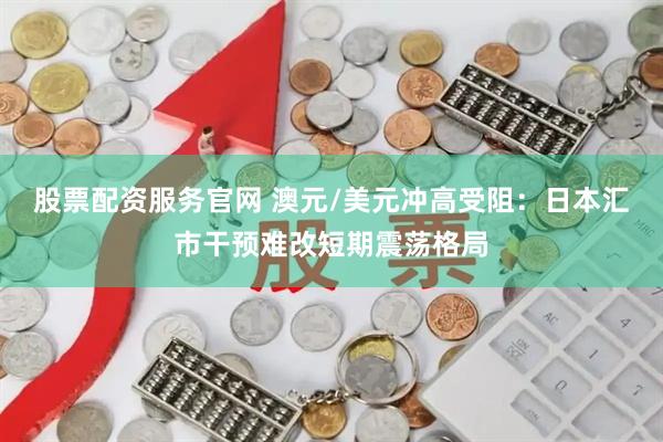 股票配资服务官网 澳元/美元冲高受阻：日本汇市干预难改短期震荡格局