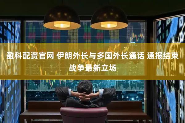 盈科配资官网 伊朗外长与多国外长通话 通报结束战争最新立场