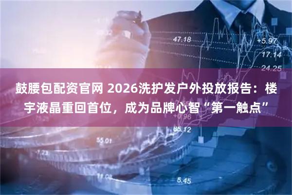 鼓腰包配资官网 2026洗护发户外投放报告：楼宇液晶重回首位，成为品牌心智“第一触点”
