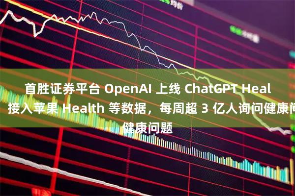 首胜证券平台 OpenAI 上线 ChatGPT Health：接入苹果 Health 等数据，每周超 3 亿人询问健康问题
